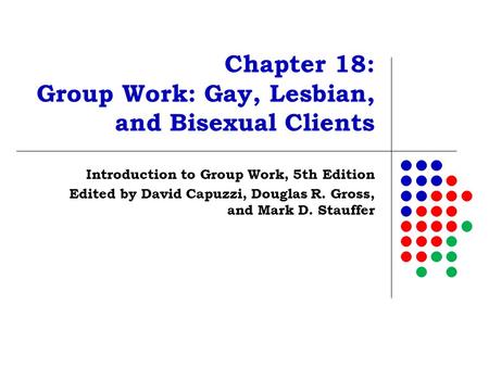 Chapter 18: Group Work: Gay, Lesbian, and Bisexual Clients Introduction to Group Work, 5th Edition Edited by David Capuzzi, Douglas R. Gross, and Mark.