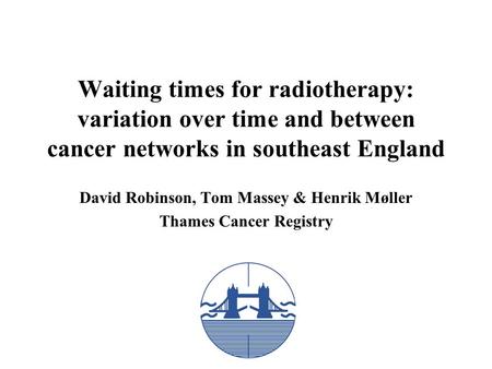 Waiting times for radiotherapy: variation over time and between cancer networks in southeast England David Robinson, Tom Massey & Henrik Møller Thames.