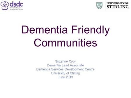 Dementia Friendly Communities Suzanne Croy Dementia Lead Associate Dementia Services Development Centre University of Stirling June 2013.
