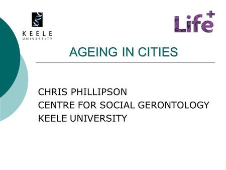 AGEING IN CITIES AGEING IN CITIES CHRIS PHILLIPSON CENTRE FOR SOCIAL GERONTOLOGY KEELE UNIVERSITY.