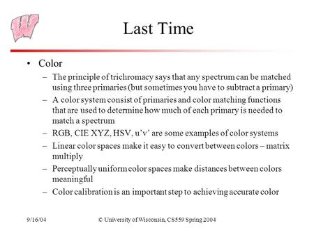 9/16/04© University of Wisconsin, CS559 Spring 2004 Last Time Color –The principle of trichromacy says that any spectrum can be matched using three primaries.