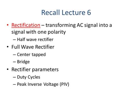 Rectification – transforming AC signal into a signal with one polarity – Half wave rectifier Recall Lecture 6 Full Wave Rectifier – Center tapped – Bridge.