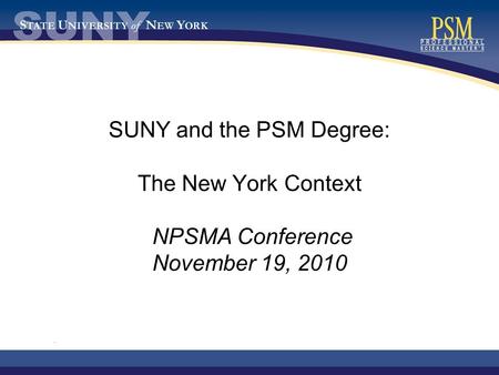 . SUNY and the PSM Degree: The New York Context NPSMA Conference November 19, 2010.