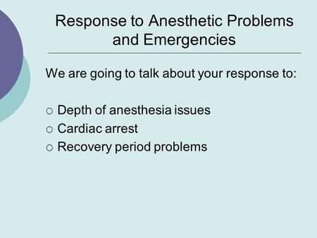 Response to Anesthetic Problems and Emergencies We are going to talk about your response to:  Depth of anesthesia issues  Cardiac arrest  Recovery period.