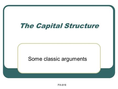 FIN 819 The Capital Structure Some classic arguments.
