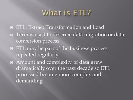  ETL: Extract Transformation and Load  Term is used to describe data migration or data conversion process  ETL may be part of the business process repeated.