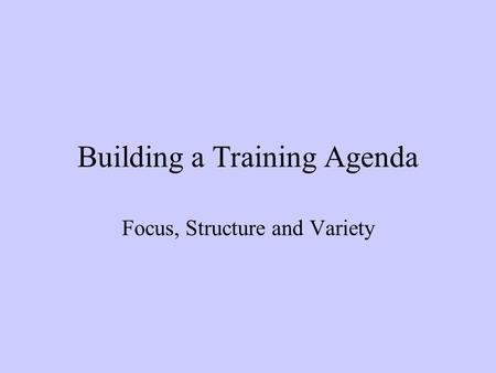 Building a Training Agenda Focus, Structure and Variety.