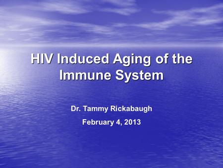 HIV Induced Aging of the Immune System Dr. Tammy Rickabaugh February 4, 2013.