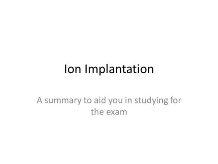 Ion Implantation A summary to aid you in studying for the exam.