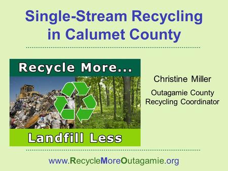 Christine Miller Outagamie County Recycling Coordinator www.RecycleMoreOutagamie.org Single-Stream Recycling in Calumet County.
