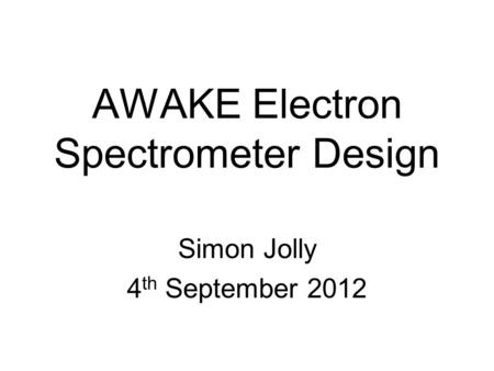 AWAKE Electron Spectrometer Design Simon Jolly 4 th September 2012.