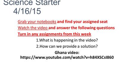 Science Starter 4/16/15 Grab your notebooks and find your assigned seat Watch the video and answer the following questions Turn in any assignments from.
