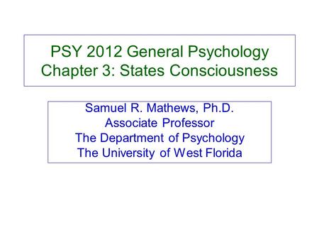 PSY 2012 General Psychology Chapter 3: States Consciousness Samuel R. Mathews, Ph.D. Associate Professor The Department of Psychology The University of.