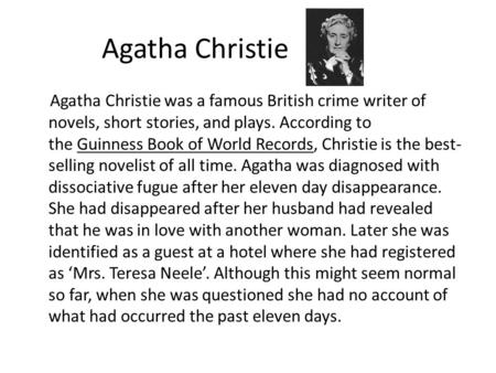 Agatha Christie Agatha Christie was a famous British crime writer of novels, short stories, and plays. According to the Guinness Book of World Records,