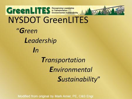 NYSDOT GreenLITES “ G reen L eadership I n T ransportation E nvironmental S ustainability” Modified from original by Mark Arner, PE, C&S Engr.