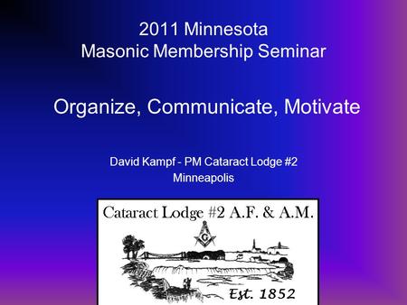 2011 Minnesota Masonic Membership Seminar David Kampf - PM Cataract Lodge #2 Minneapolis Organize, Communicate, Motivate.