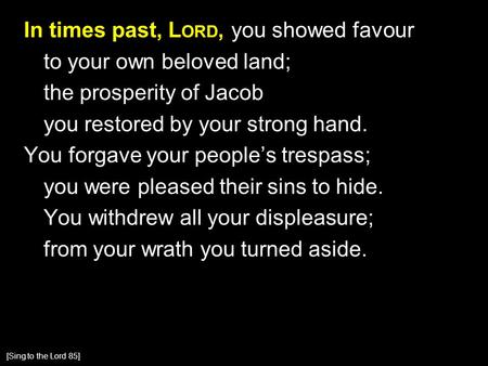 In times past, L ORD, you showed favour to your own beloved land; the prosperity of Jacob you restored by your strong hand. You forgave your people’s trespass;