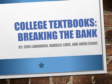COLLEGE TEXTBOOKS: BREAKING THE BANK BY: ZEUS LANGARICA, DANIELLE LIVES, AND JAREN CRANE.