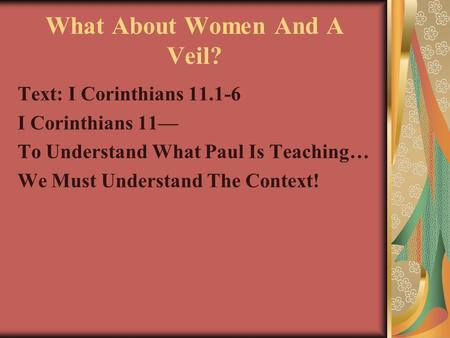 What About Women And A Veil? Text: I Corinthians 11.1-6 I Corinthians 11— To Understand What Paul Is Teaching… We Must Understand The Context!