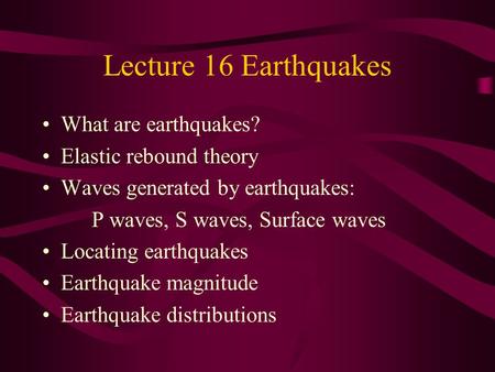 Lecture 16 Earthquakes What are earthquakes? Elastic rebound theory Waves generated by earthquakes: P waves, S waves, Surface waves Locating earthquakes.