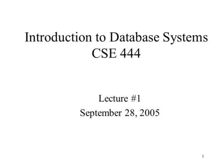 1 Introduction to Database Systems CSE 444 Lecture #1 September 28, 2005.