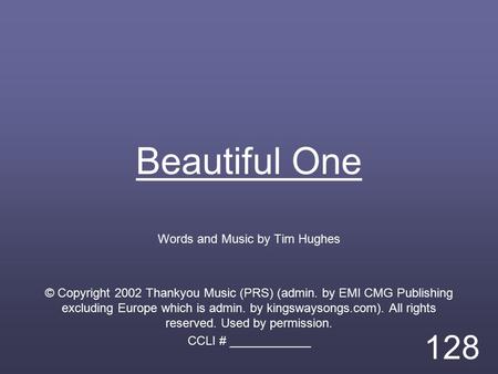 Beautiful One Words and Music by Tim Hughes © Copyright 2002 Thankyou Music (PRS) (admin. by EMI CMG Publishing excluding Europe which is admin. by kingswaysongs.com).
