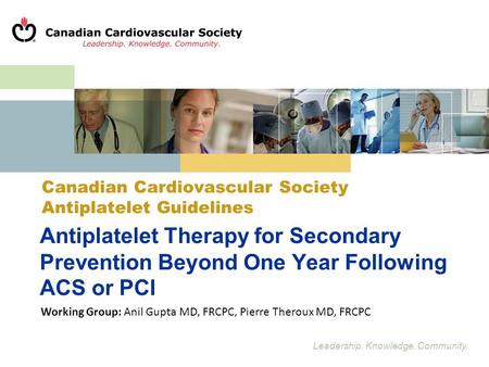 Leadership. Knowledge. Community. Antiplatelet Therapy for Secondary Prevention Beyond One Year Following ACS or PCI Working Group: Anil Gupta MD, FRCPC,