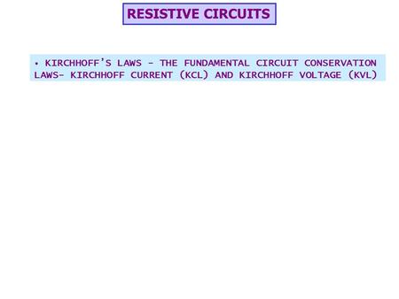 RESISTIVE CIRCUITS KIRCHHOFF’S LAWS - THE FUNDAMENTAL CIRCUIT CONSERVATION LAWS- KIRCHHOFF CURRENT (KCL) AND KIRCHHOFF VOLTAGE (KVL)