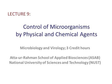 Control of Microorganisms by Physical and Chemical Agents LECTURE 9: Microbiology and Virology; 3 Credit hours Atta-ur-Rahman School of Applied Biosciences.