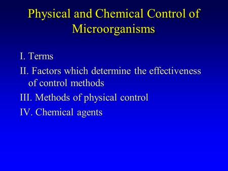 Physical and Chemical Control of Microorganisms I. Terms II. Factors which determine the effectiveness of control methods III. Methods of physical control.