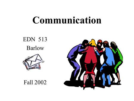 Communication EDN 513 Barlow Fall 2002 Four Communication Channels Verbal - face to face Written Body Verbal/Electronic/Visual compiled from: School.