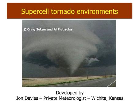 © Craig Setzer and Al Pietrycha Supercell (mesocyclone) tornadoes: Supercell tornado environments Developed by Jon Davies – Private Meteorologist – Wichita,