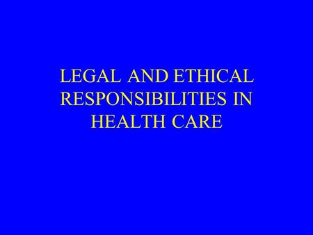 LEGAL AND ETHICAL RESPONSIBILITIES IN HEALTH CARE