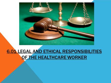 6.01 LEGAL AND ETHICAL RESPONSIBILITIES OF THE HEALTHCARE WORKER.