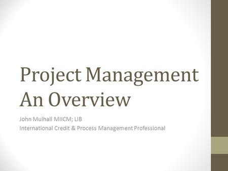 Project Management An Overview John Mulhall MIICM; LIB International Credit & Process Management Professional.