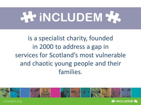 SIGN UP FOR OUR NEWSLETTER AT WWW.INCLUDEM.ORG There for young people 24/7 is a specialist charity, founded in 2000 to address a gap in services for Scotland’s.