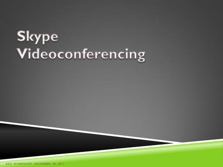 ADC WORKSHOP- NOVEMBER 30, 2011. WHAT IS SKYPE?  Voice over Internet Protocol (VoIP) or just plain web video call conferencing  Allows you to conduct.