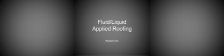 Fluid/Liquid Applied Roofing Richard Tran. Session Outline 1.Effective Uses and Advantages → 2.Construction Sequence/Environmental Installation and Storage.