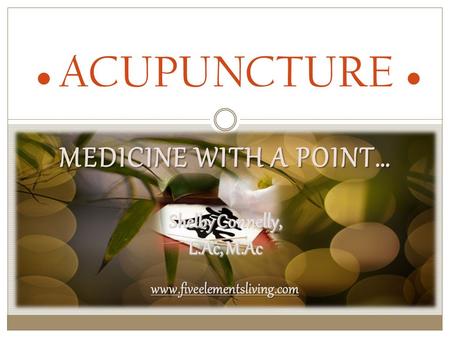 MEDICINE WITH A POINT… ● ACUPUNCTURE ● Shelby Connelly, L.Ac, M.Ac www.fiveelementsliving.com.