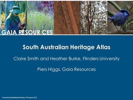 Presented Stocktaking Workshop, 18 th August, 2012 GAIA RESOUR,CES South Australian Heritage Atlas Claire Smith and Heather Burke, Flinders University.