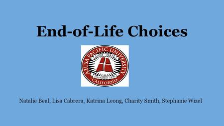 End-of-Life Choices Natalie Beal, Lisa Cabrera, Katrina Leong, Charity Smith, Stephanie Wizel.