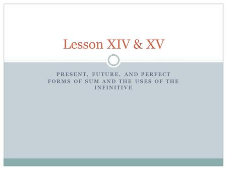 PRESENT, FUTURE, AND PERFECT FORMS OF SUM AND THE USES OF THE INFINITIVE Lesson XIV & XV.