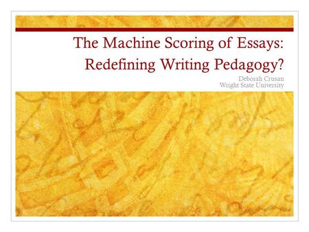 The Machine Scoring of Essays: Redefining Writing Pedagogy? Deborah Crusan Wright State University.