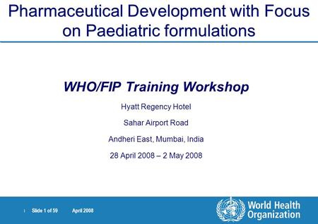 | Slide 1 of 59 April 2008 Pharmaceutical Development with Focus on Paediatric formulations WHO/FIP Training Workshop Hyatt Regency Hotel Sahar Airport.