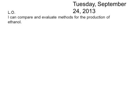 L.O. I can compare and evaluate methods for the production of ethanol. Tuesday, September 24, 2013.