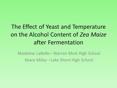 The Effect of Yeast and Temperature on the Alcohol Content of Zea Maize after Fermentation Madeline LaBelle—Warren Mott High School Keara Miley—Lake Shore.