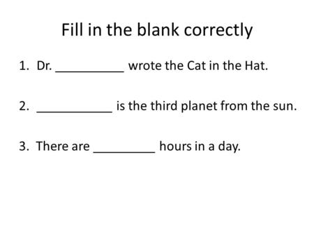 Fill in the blank correctly 1.Dr. __________ wrote the Cat in the Hat. 2.___________ is the third planet from the sun. 3. There are _________ hours in.