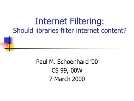 Internet Filtering : Should libraries filter internet content? Paul M. Schoenhard ’00 CS 99, 00W 7 March 2000.