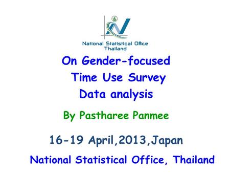 On Gender-focused Time Use Survey Data analysis 16-19 April,2013,Japan By Pastharee Panmee National Statistical Office, Thailand.