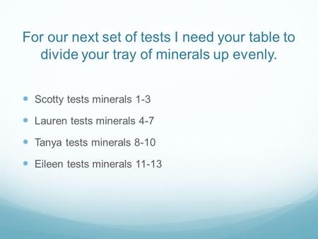 For our next set of tests I need your table to divide your tray of minerals up evenly. Scotty tests minerals 1-3 Lauren tests minerals 4-7 Tanya tests.